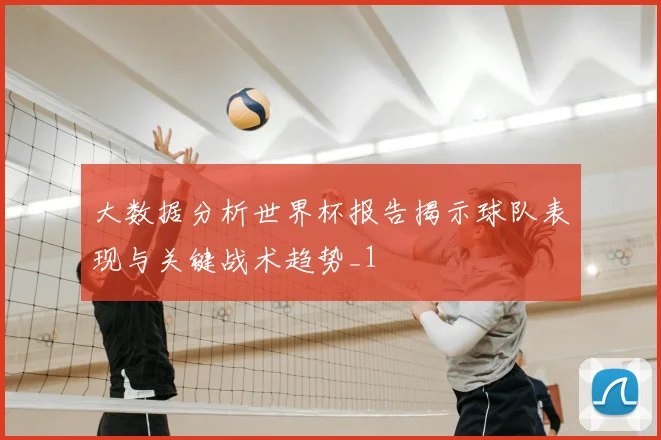 大数据分析世界杯报告揭示球队表现与关键战术趋势_1