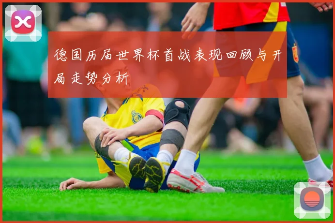 德国历届世界杯首战表现回顾与开局走势分析