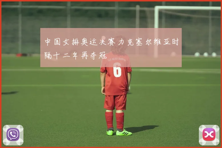 中国女排奥运决赛力克塞尔维亚时隔十二年再夺冠