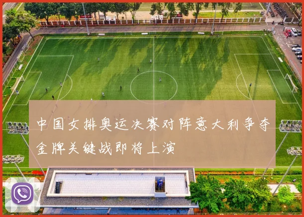 中国女排奥运决赛对阵意大利争夺金牌关键战即将上演