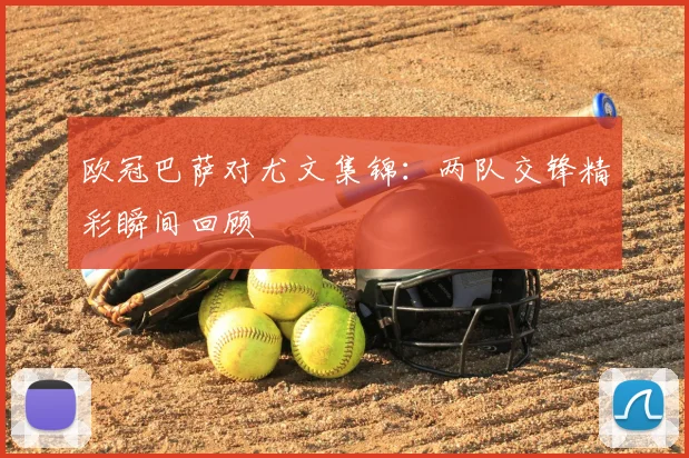 欧冠巴萨对尤文集锦:两队交锋精彩瞬间回顾