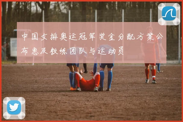 中国女排奥运冠军奖金分配方案公布惠及教练团队与运动员