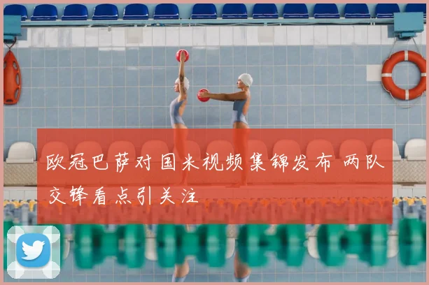 欧冠巴萨对国米视频集锦发布 两队交锋看点引关注