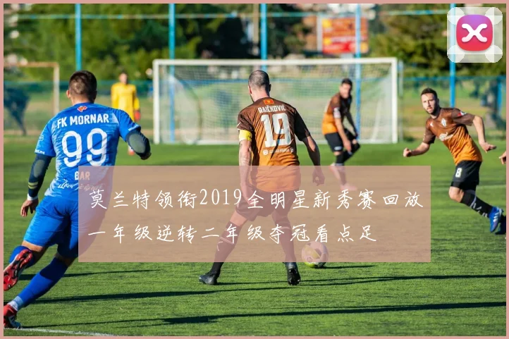莫兰特领衔2019全明星新秀赛回放一年级逆转二年级夺冠看点足
