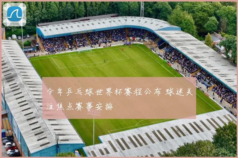 今年乒乓球世界杯赛程公布 球迷关注焦点赛事安排