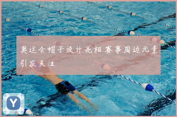 奥运会帽子设计亮相 赛事周边元素引发关注