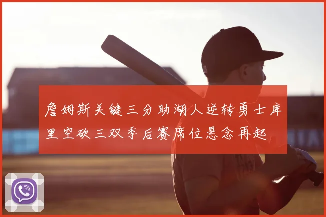 詹姆斯关键三分助湖人逆转勇士库里空砍三双季后赛席位悬念再起