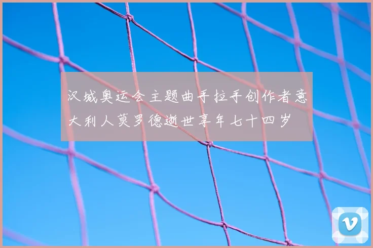 汉城奥运会主题曲手拉手创作者意大利人莫罗德逝世享年七十四岁