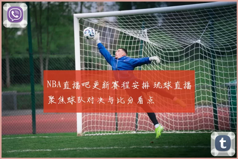NBA直播吧更新赛程安排 玩球直播聚焦球队对决与比分看点