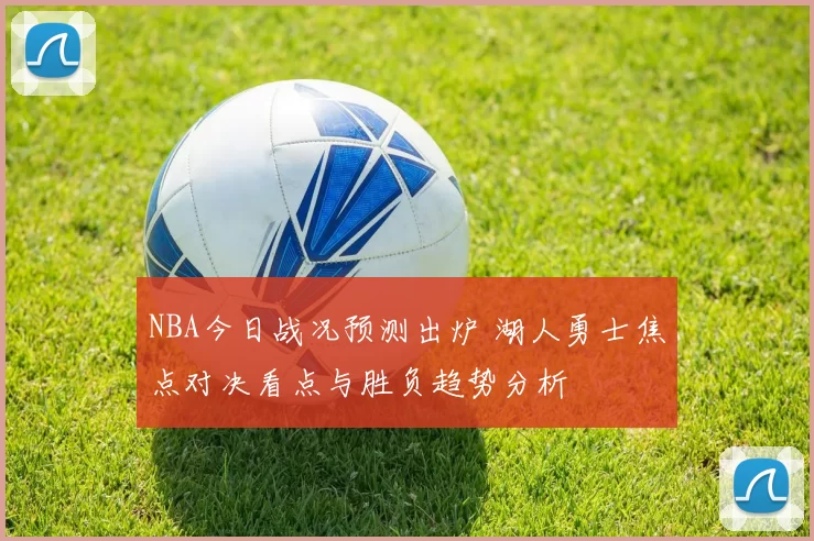 NBA今日战况预测出炉 湖人勇士焦点对决看点与胜负趋势分析