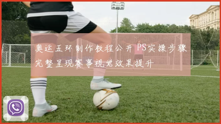 奥运五环制作教程公开 PS实操步骤完整呈现赛事视觉效果提升