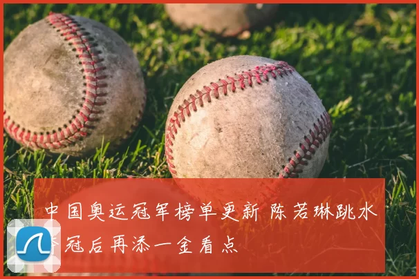 中国奥运冠军榜单更新 陈若琳跳水夺冠后再添一金看点