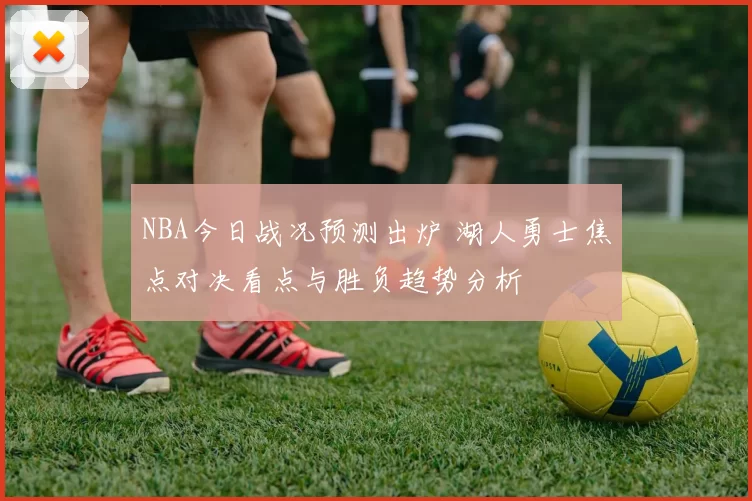 NBA今日战况预测出炉 湖人勇士焦点对决看点与胜负趋势分析